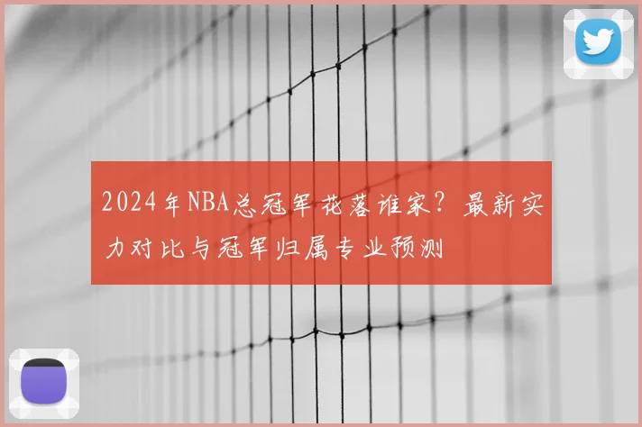 2024年NBA总冠军花落谁家？最新实力对比与冠军归属专业预测