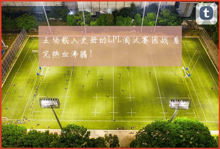 五场载入史册的LPL淘汰赛团战 看完热血沸腾！