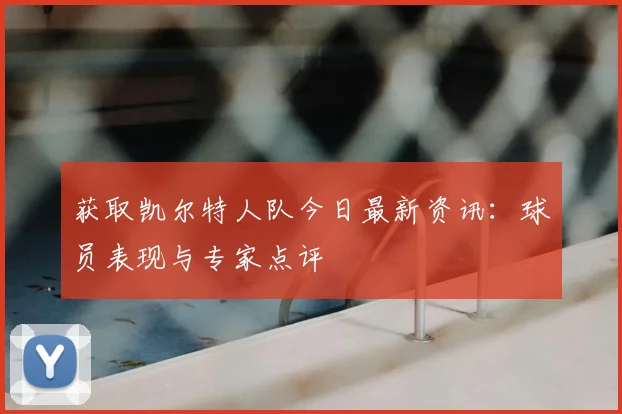 获取凯尔特人队今日最新资讯：球员表现与专家点评
