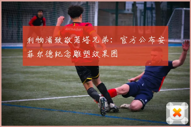 利物浦致敬若塔兄弟：官方公布安菲尔德纪念雕塑效果图