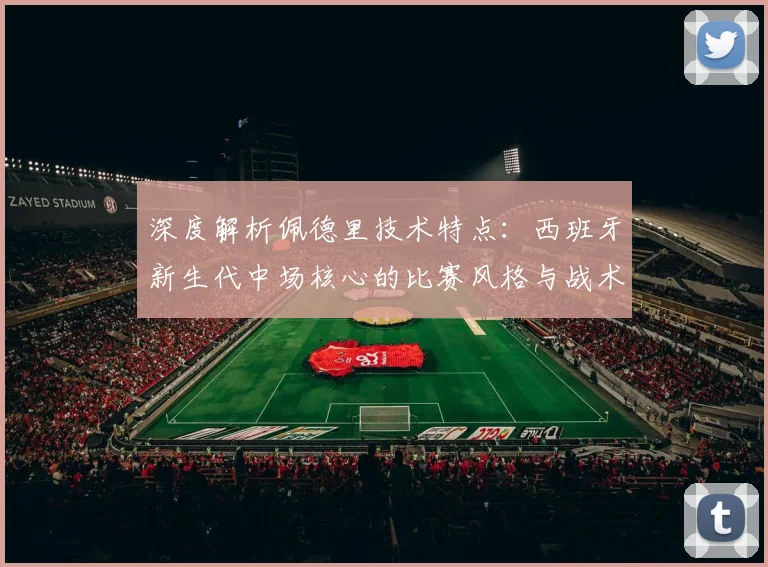 深度解析佩德里技术特点：西班牙新生代中场核心的比赛风格与战术价值