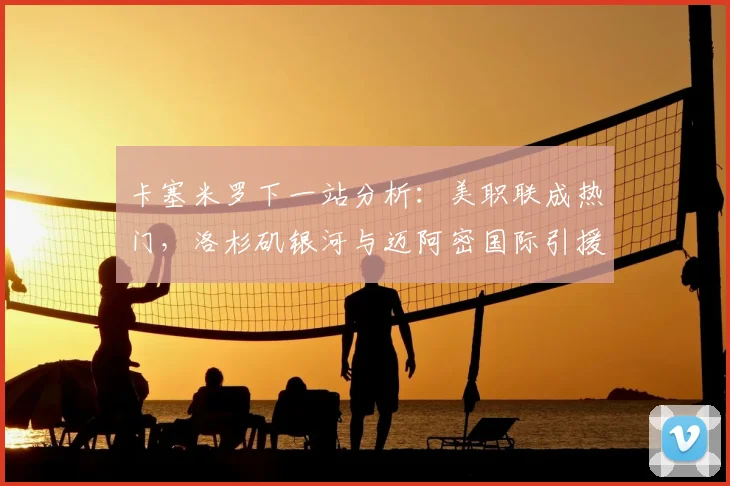 卡塞米罗下一站分析：美职联成热门，洛杉矶银河与迈阿密国际引援争夺战