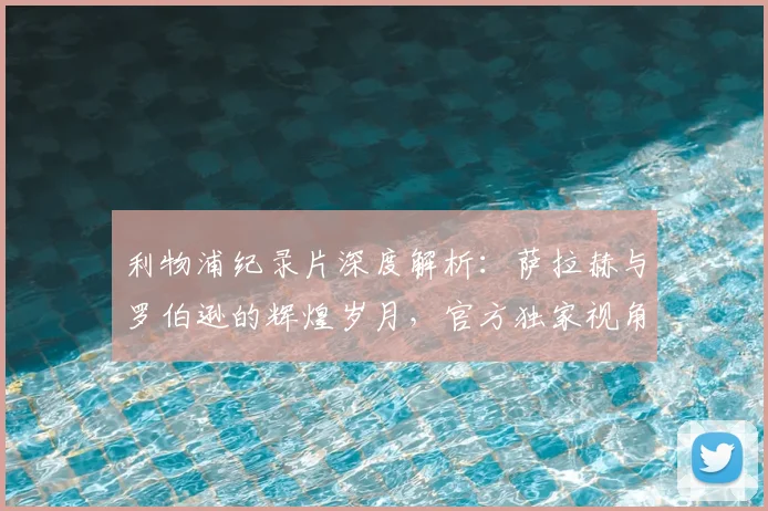 利物浦纪录片深度解析：萨拉赫与罗伯逊的辉煌岁月，官方独家视角揭秘球星成长路