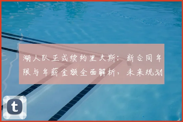 湖人队正式续约里夫斯：新合同年限与年薪金额全面解析，未来规划曝光