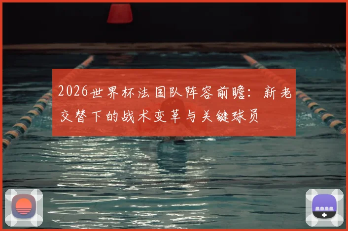 2026世界杯法国队阵容前瞻:新老交替下的战术变革与关键球员