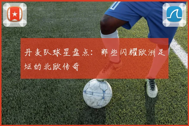 丹麦队球星盘点：那些闪耀欧洲足坛的北欧传奇