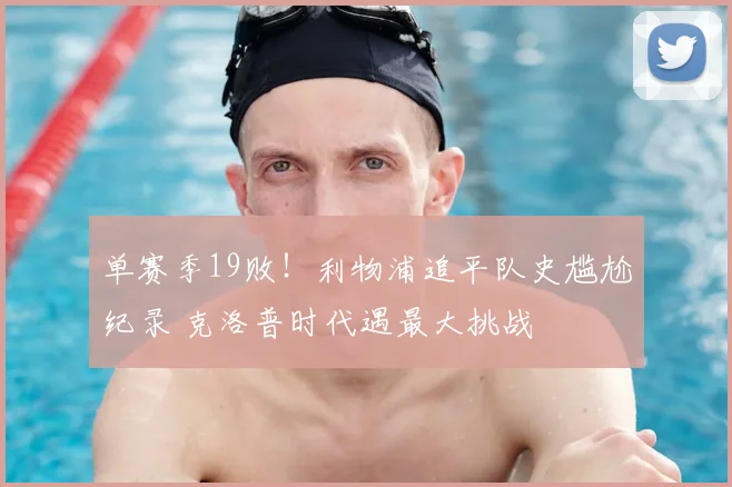 单赛季19败！利物浦追平队史尴尬纪录 克洛普时代遇最大挑战