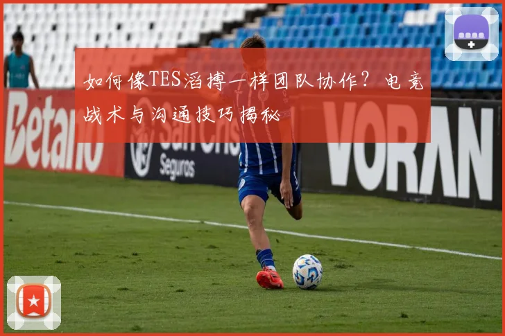 如何像TES滔搏一样团队协作？电竞战术与沟通技巧揭秘