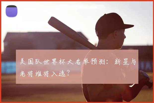 美国队世界杯大名单预测：新星与老将谁将入选？