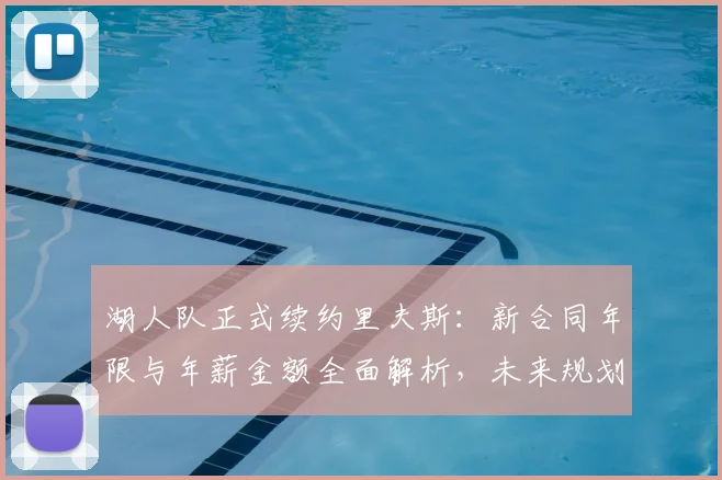 湖人队正式续约里夫斯：新合同年限与年薪金额全面解析，未来规划曝光