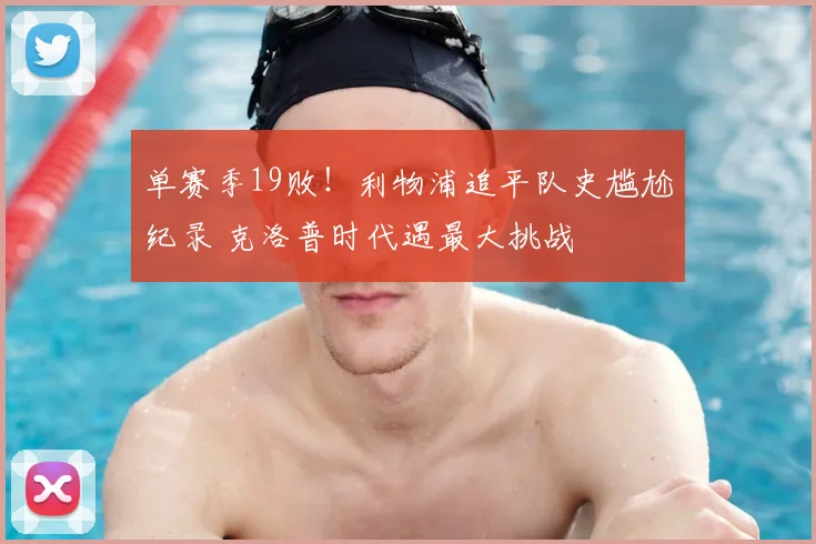 单赛季19败！利物浦追平队史尴尬纪录 克洛普时代遇最大挑战