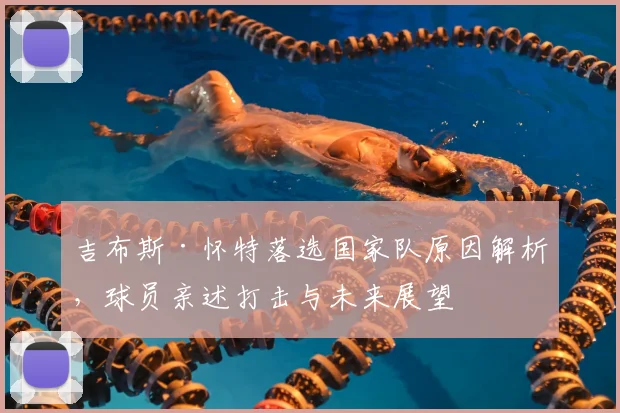 吉布斯·怀特落选国家队原因解析,球员亲述打击与未来展望
