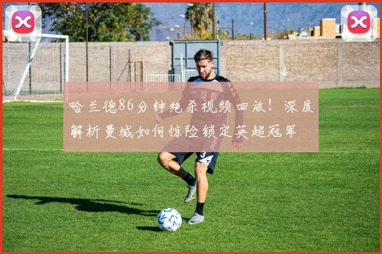 哈兰德86分钟绝杀视频回放!深度解析曼城如何惊险锁定英超冠军