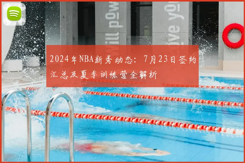 2024年NBA新秀动态:7月23日签约汇总及夏季训练营全解析