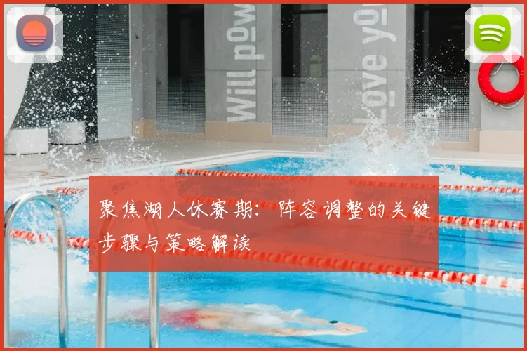 聚焦湖人休赛期:阵容调整的关键步骤与策略解读