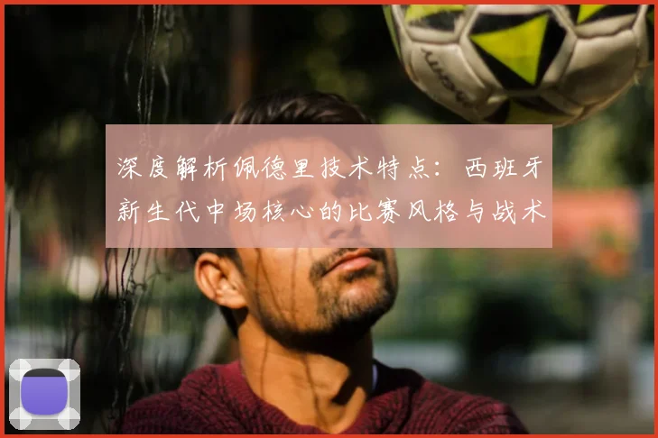深度解析佩德里技术特点：西班牙新生代中场核心的比赛风格与战术价值
