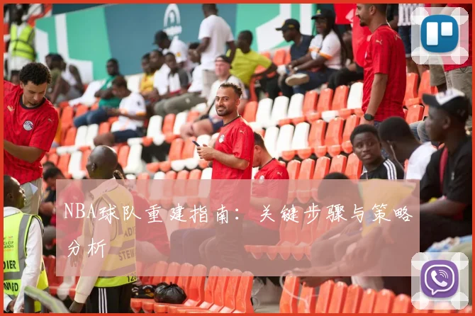 NBA球队重建指南:关键步骤与策略分析