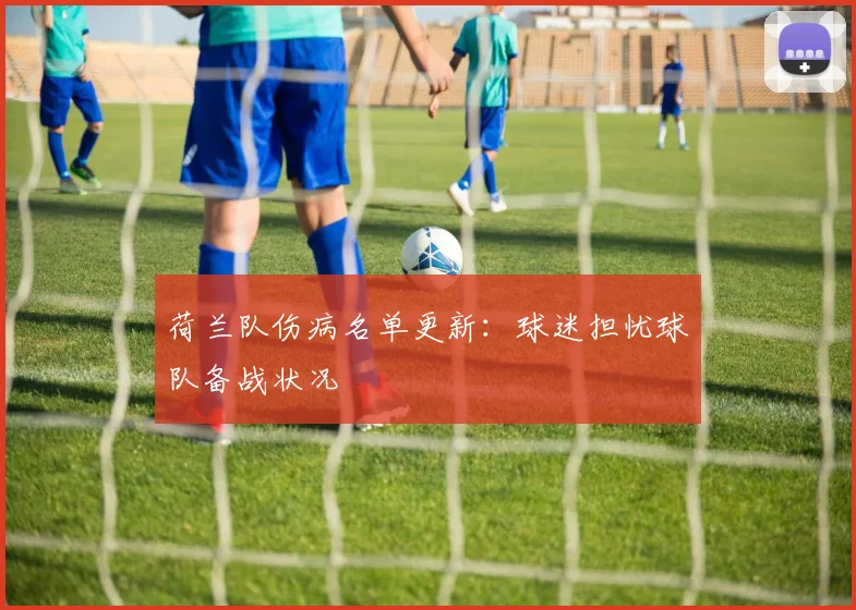 荷兰队伤病名单更新:球迷担忧球队备战状况