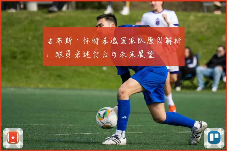 吉布斯·怀特落选国家队原因解析,球员亲述打击与未来展望