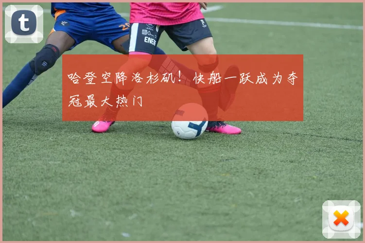 哈登空降洛杉矶！快船一跃成为夺冠最大热门