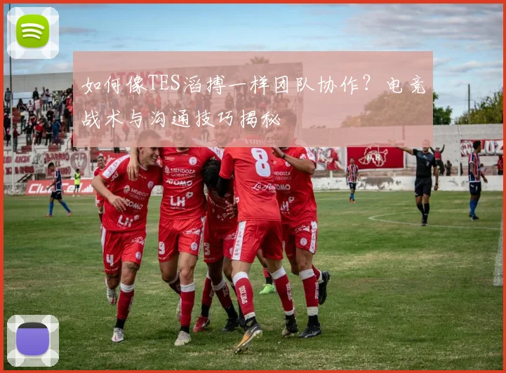 如何像TES滔搏一样团队协作？电竞战术与沟通技巧揭秘
