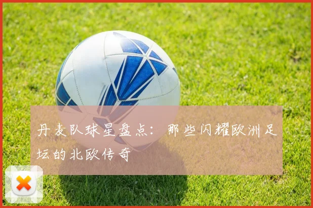 丹麦队球星盘点：那些闪耀欧洲足坛的北欧传奇