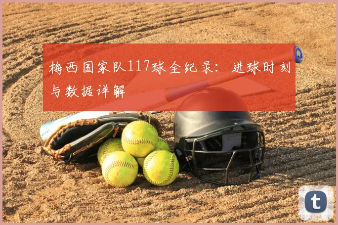 梅西国家队117球全纪录:进球时刻与数据详解