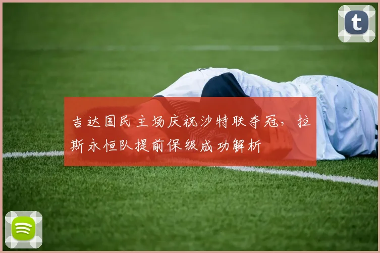 吉达国民主场庆祝沙特联夺冠，拉斯永恒队提前保级成功解析