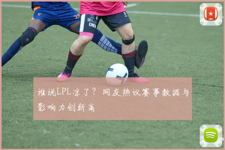 谁说LPL凉了？网友热议赛事数据与影响力创新高