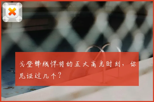 戈登锋线悍将的五大高光时刻,你见证过几个?