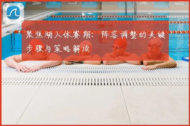 聚焦湖人休赛期:阵容调整的关键步骤与策略解读