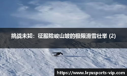 挑战未知：征服险峻山坡的极限滑雪壮举 (2)