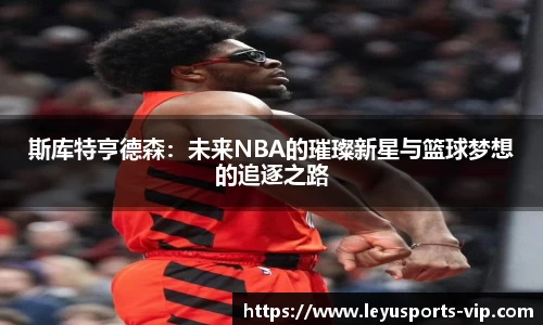 斯库特亨德森：未来NBA的璀璨新星与篮球梦想的追逐之路