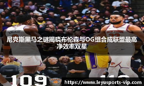 尼克斯黑马之谜揭晓布伦森与OG组合成联盟最高净效率双星